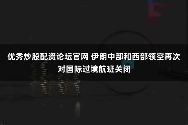 优秀炒股配资论坛官网 伊朗中部和西部领空再次对国际过境航班关闭