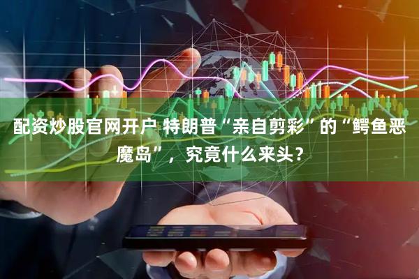 配资炒股官网开户 特朗普“亲自剪彩”的“鳄鱼恶魔岛”，究竟什么来头？