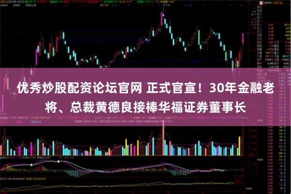 优秀炒股配资论坛官网 正式官宣！30年金融老将、总裁黄德良接棒华福证券董事长