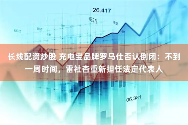 长线配资炒股 充电宝品牌罗马仕否认倒闭：不到一周时间，雷社杏重新担任法定代表人
