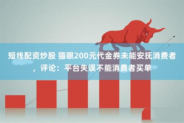 短线配资炒股 猫眼200元代金券未能安抚消费者，评论：平台失误不能消费者买单