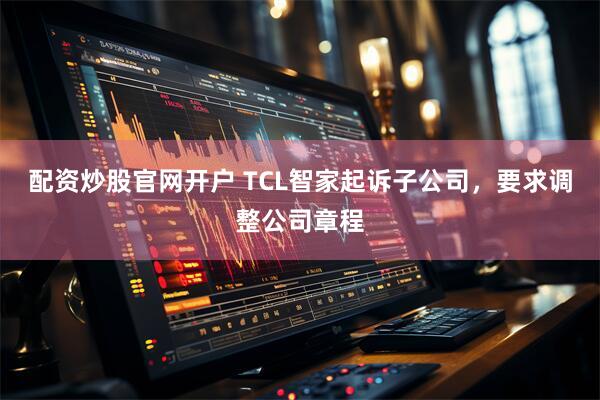 配资炒股官网开户 TCL智家起诉子公司，要求调整公司章程