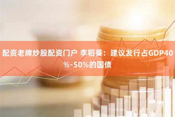 配资老牌炒股配资门户 李稻葵：建议发行占GDP40%-50%的国债