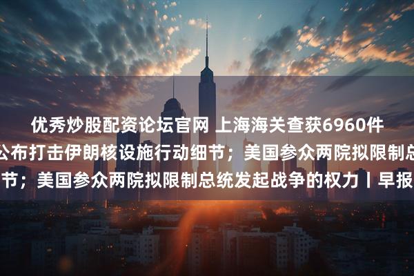优秀炒股配资论坛官网 上海海关查获6960件假冒泡泡玛特玩具；美公布打击伊朗核设施行动细节；美国参众两院拟限制总统发起战争的权力丨早报