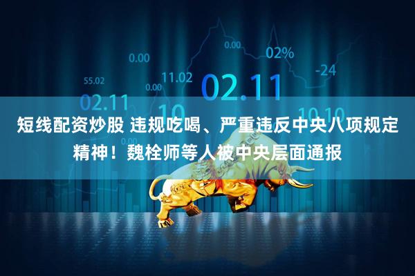 短线配资炒股 违规吃喝、严重违反中央八项规定精神！魏栓师等人被中央层面通报