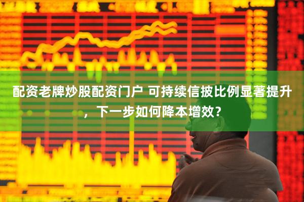配资老牌炒股配资门户 可持续信披比例显著提升，下一步如何降本增效？