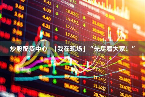 炒股配资中心  【我在现场】“先尽着大家！”