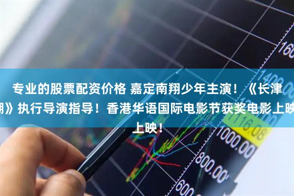 专业的股票配资价格 嘉定南翔少年主演！《长津湖》执行导演指导！香港华语国际电影节获奖电影上映！