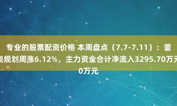专业的股票配资价格 本周盘点（7.7-7.11）：蕾奥规划周涨6.12%，主力资金合计净流入3295.70万元