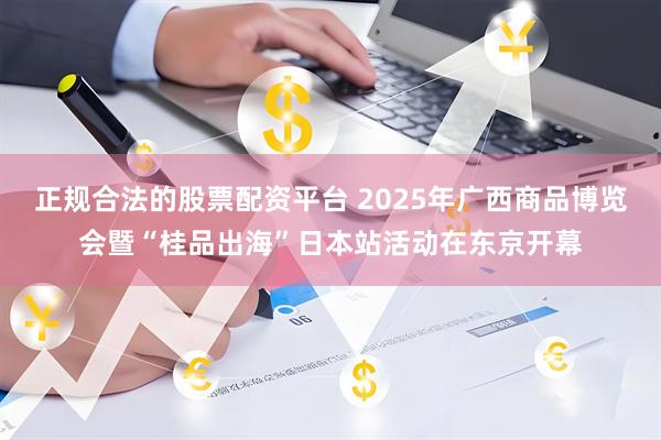 正规合法的股票配资平台 2025年广西商品博览会暨“桂品出海”日本站活动在东京开幕