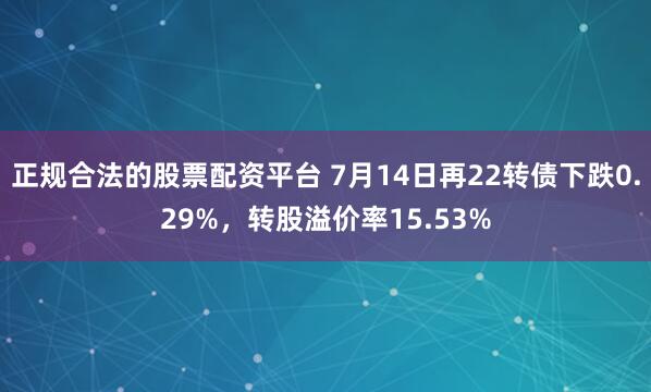 正规合法的股票配资平台 7月14日再22转债下跌0.29%，转股溢价率15.53%
