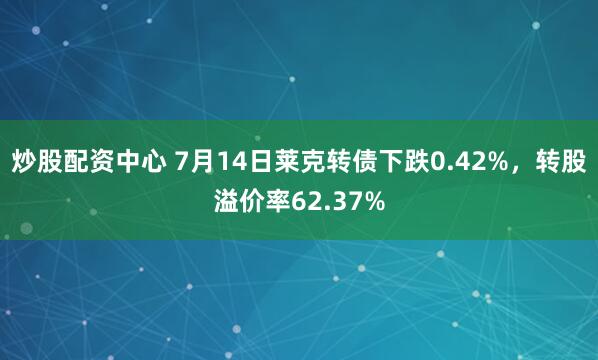 炒股配资中心 7月14日莱克转债下跌0.42%，转股溢价率62.37%