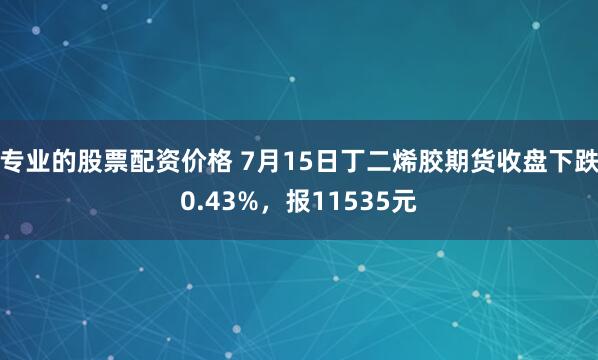 专业的股票配资价格 7月15日丁二烯胶期货收盘下跌0.43%，报11535元