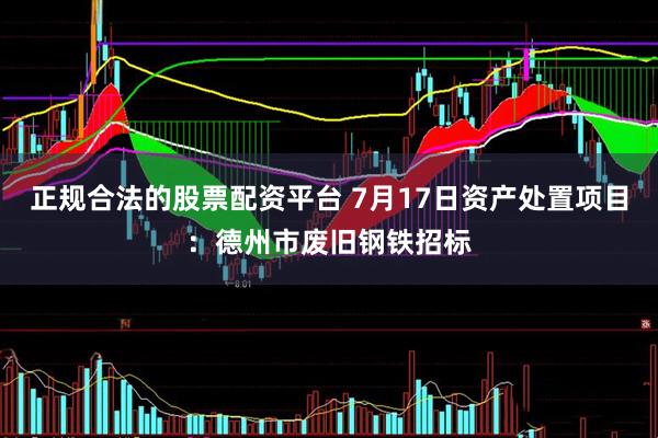 正规合法的股票配资平台 7月17日资产处置项目：德州市废旧钢铁招标