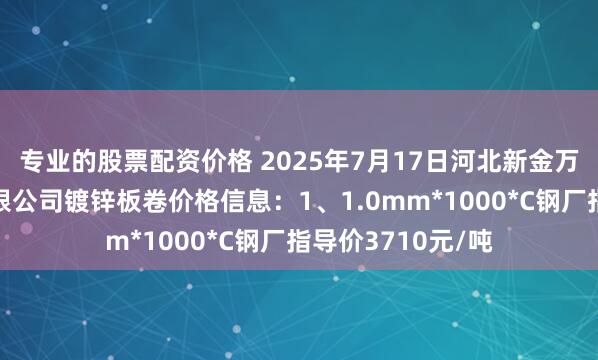 专业的股票配资价格 2025年7月17日河北新金万利新材料科技有限公司镀锌板卷价格信息：1、1.0mm*1000*C钢厂指导价3710元/吨