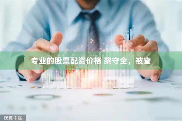 专业的股票配资价格 黎守全，被查