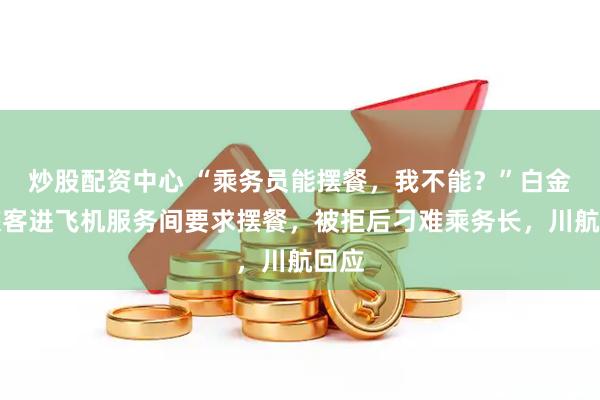炒股配资中心 “乘务员能摆餐，我不能？”白金卡旅客进飞机服务间要求摆餐，被拒后刁难乘务长，川航回应