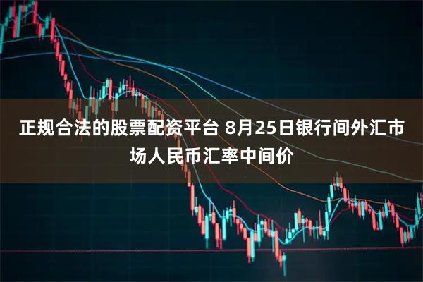 正规合法的股票配资平台 8月25日银行间外汇市场人民币汇率中间价
