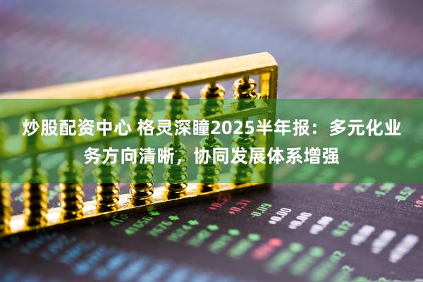 炒股配资中心 格灵深瞳2025半年报：多元化业务方向清晰，协同发展体系增强