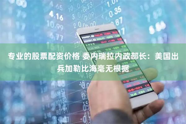 专业的股票配资价格 委内瑞拉内政部长：美国出兵加勒比海毫无根据