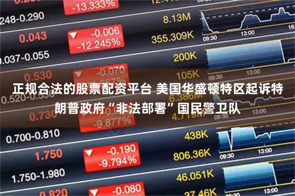 正规合法的股票配资平台 美国华盛顿特区起诉特朗普政府“非法部署”国民警卫队