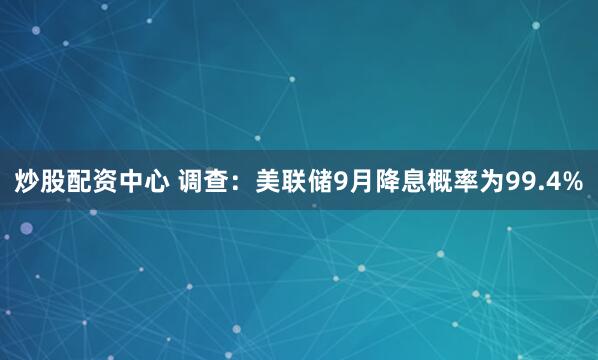 炒股配资中心 调查：美联储9月降息概率为99.4%