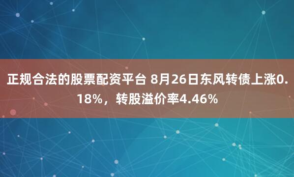 正规合法的股票配资平台 8月26日东风转债上涨0.18%，转股溢价率4.46%