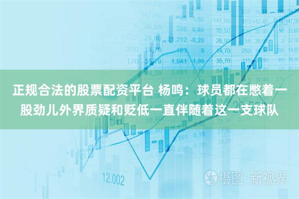 正规合法的股票配资平台 杨鸣：球员都在憋着一股劲儿外界质疑和贬低一直伴随着这一支球队