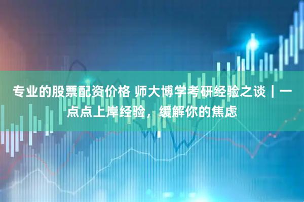 专业的股票配资价格 师大博学考研经验之谈｜一点点上岸经验，缓解你的焦虑