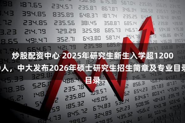 炒股配资中心 2025年研究生新生入学超12000人，中大发布2026年硕士研究生招生简章及专业目录