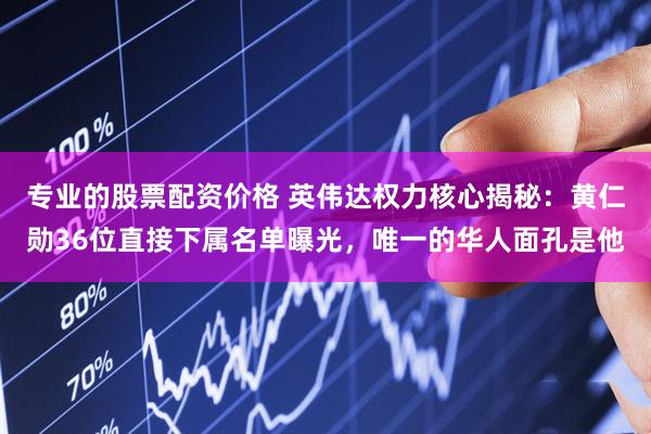 专业的股票配资价格 英伟达权力核心揭秘：黄仁勋36位直接下属名单曝光，唯一的华人面孔是他