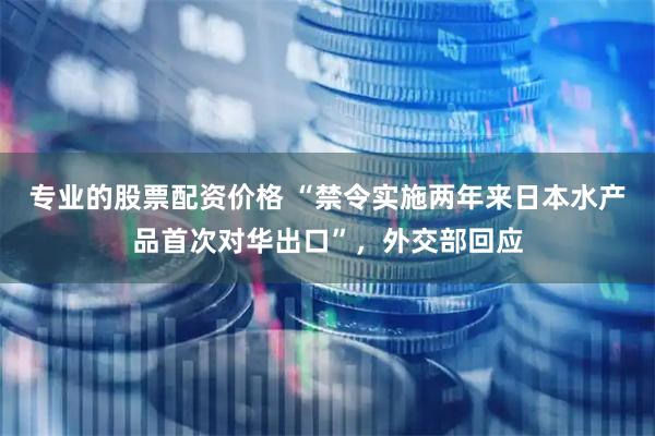 专业的股票配资价格 “禁令实施两年来日本水产品首次对华出口”，外交部回应