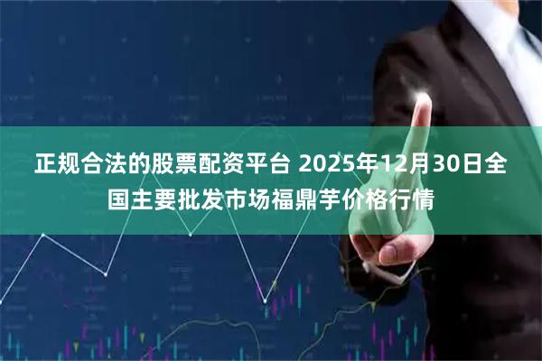 正规合法的股票配资平台 2025年12月30日全国主要批发市场福鼎芋价格行情
