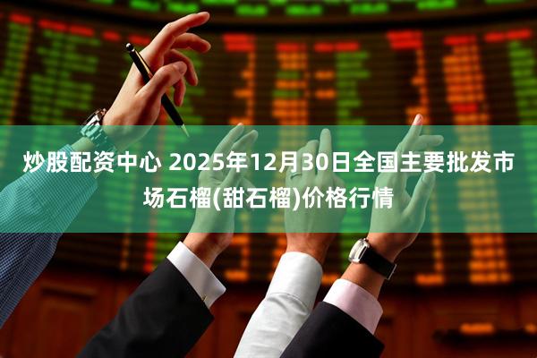 炒股配资中心 2025年12月30日全国主要批发市场石榴(甜石榴)价格行情