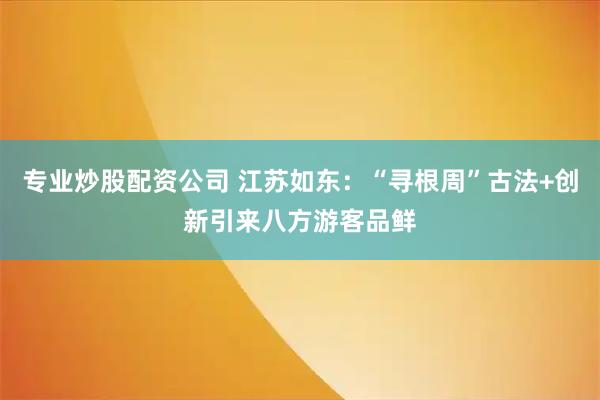 专业炒股配资公司 江苏如东：“寻根周”古法+创新引来八方游客品鲜